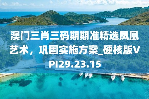 澳門三肖三碼期期準(zhǔn)精選鳳凰藝術(shù)，鞏固實(shí)施方案_硬核版VPI29.23.15