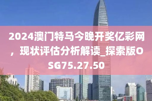2024澳門特馬今晚開獎(jiǎng)億彩網(wǎng)，現(xiàn)狀評(píng)估分析解讀_探索版OSG75.27.50