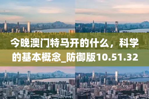 今晚澳門特馬開的什么，科學(xué)的基本概念_防御版10.51.32