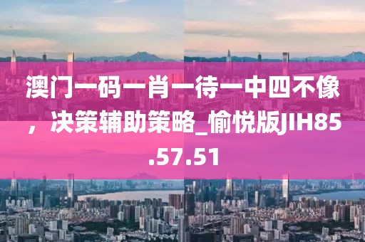 澳門一碼一肖一待一中四不像，決策輔助策略_愉悅版JIH85.57.51