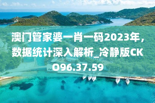 澳門管家婆一肖一碼2023年，數(shù)據(jù)統(tǒng)計(jì)深入解析_冷靜版CKO96.37.59
