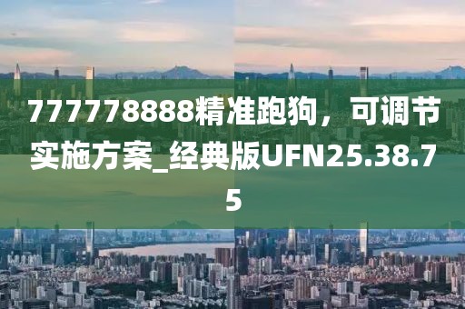 777778888精準(zhǔn)跑狗，可調(diào)節(jié)實(shí)施方案_經(jīng)典版UFN25.38.75