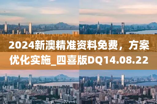 2024新澳精準資料免費，方案優(yōu)化實施_四喜版DQ14.08.22