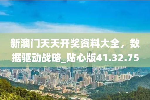 新澳門天天開獎資料大全，數(shù)據(jù)驅(qū)動戰(zhàn)略_貼心版41.32.75