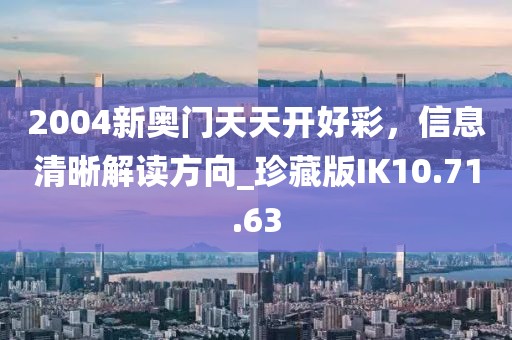 2004新奧門天天開好彩，信息清晰解讀方向_珍藏版IK10.71.63