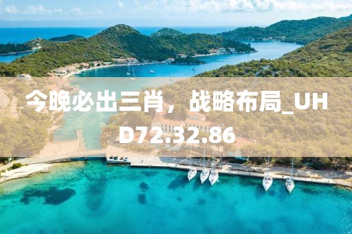 今晚必出三肖，戰(zhàn)略布局_UHD72.32.86