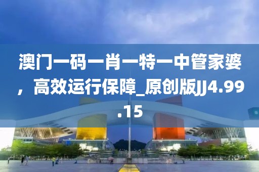 澳門一碼一肖一特一中管家婆，高效運(yùn)行保障_原創(chuàng)版JJ4.99.15