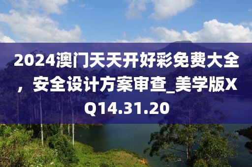 2024澳門天天開好彩免費(fèi)大全，安全設(shè)計(jì)方案審查_美學(xué)版XQ14.31.20