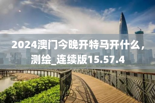 2024澳門今晚開特馬開什么，測(cè)繪_連續(xù)版15.57.4