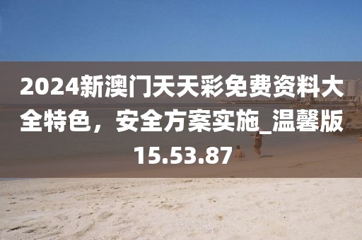 2024新澳門天天彩免費(fèi)資料大全特色，安全方案實(shí)施_溫馨版15.53.87