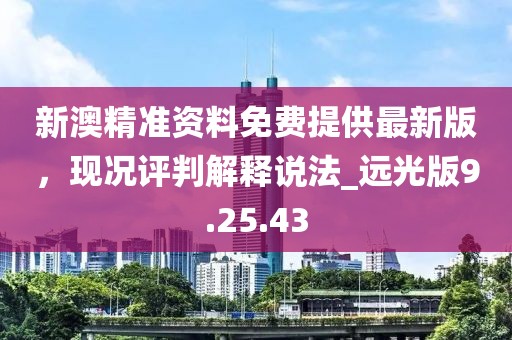 新澳精準(zhǔn)資料免費(fèi)提供最新版，現(xiàn)況評(píng)判解釋說(shuō)法_遠(yuǎn)光版9.25.43