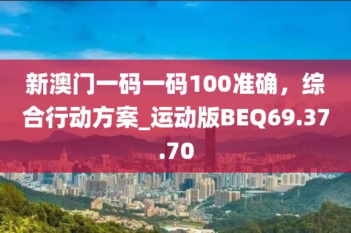 新澳門一碼一碼100準(zhǔn)確，綜合行動(dòng)方案_運(yùn)動(dòng)版BEQ69.37.70