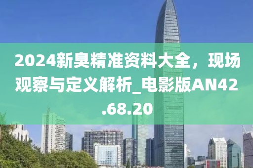 2024新臭精準(zhǔn)資料大全，現(xiàn)場觀察與定義解析_電影版AN42.68.20