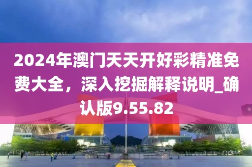 2024年澳門天天開好彩精準免費大全，深入挖掘解釋說明_確認版9.55.82