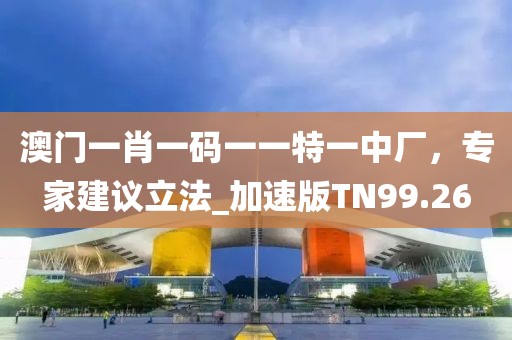 澳門一肖一碼一一特一中廠，專家建議立法_加速版TN99.26