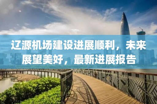 遼源機場建設進展順利，未來展望美好，最新進展報告
