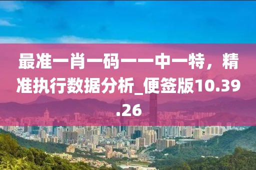最準(zhǔn)一肖一碼一一中一特，精準(zhǔn)執(zhí)行數(shù)據(jù)分析_便簽版10.39.26