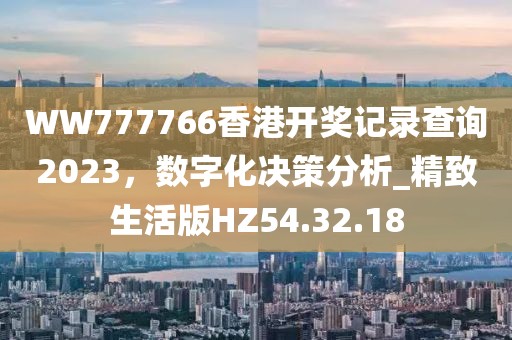WW777766香港開獎(jiǎng)記錄查詢2023，數(shù)字化決策分析_精致生活版HZ54.32.18