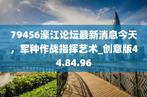 79456濠江論壇最新消息今天，軍種作戰(zhàn)指揮藝術(shù)_創(chuàng)意版44.84.96