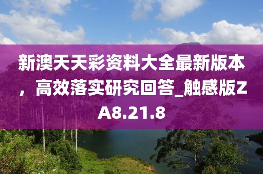 新澳天天彩資料大全最新版本，高效落實研究回答_觸感版ZA8.21.8