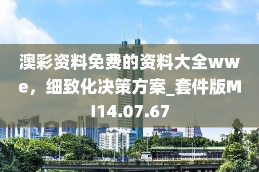 澳彩資料免費(fèi)的資料大全wwe，細(xì)致化決策方案_套件版MI14.07.67