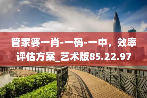 管家婆一肖-一碼-一中，效率評估方案_藝術版85.22.97