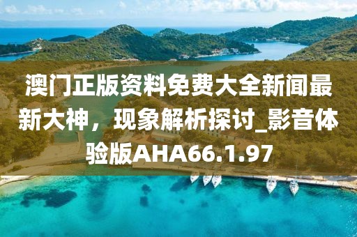澳門(mén)正版資料免費(fèi)大全新聞最新大神，現(xiàn)象解析探討_影音體驗(yàn)版AHA66.1.97