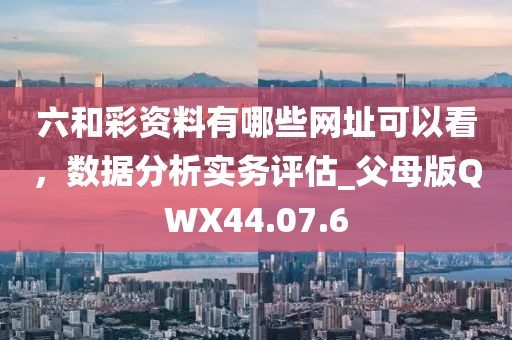 六和彩資料有哪些網(wǎng)址可以看，數(shù)據(jù)分析實務評估_父母版QWX44.07.6
