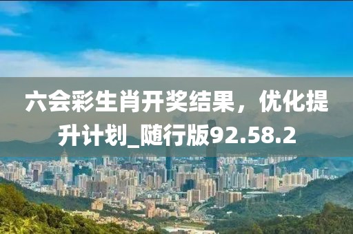 六會(huì)彩生肖開獎(jiǎng)結(jié)果，優(yōu)化提升計(jì)劃_隨行版92.58.2