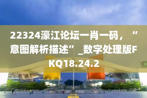 22324濠江論壇一肖一碼，“意圖解析描述”_數(shù)字處理版FKQ18.24.2