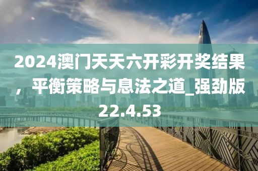 2024澳門天天六開彩開獎結(jié)果，平衡策略與息法之道_強勁版22.4.53