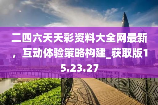 二四六天天彩資料大全網(wǎng)最新，互動體驗策略構(gòu)建_獲取版15.23.27