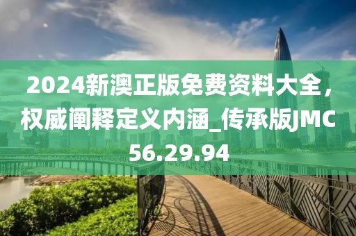 2024新澳正版免費(fèi)資料大全，權(quán)威闡釋定義內(nèi)涵_傳承版JMC56.29.94