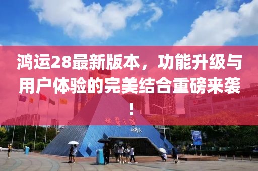 鴻運28最新版本，功能升級與用戶體驗的完美結(jié)合重磅來襲！