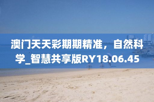 澳門天天彩期期精準，自然科學_智慧共享版RY18.06.45