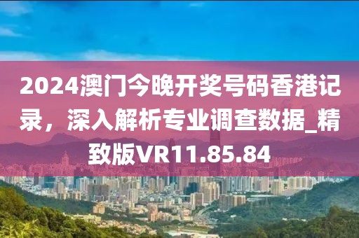 2024澳門今晚開獎號碼香港記錄，深入解析專業(yè)調(diào)查數(shù)據(jù)_精致版VR11.85.84
