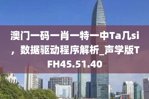 澳門一碼一肖一特一中Ta幾si，數(shù)據(jù)驅動程序解析_聲學版TFH45.51.40