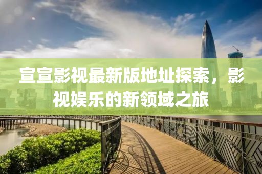 宣宣影視最新版地址探索，影視娛樂的新領(lǐng)域之旅