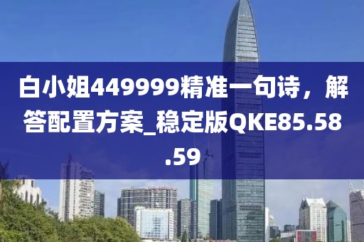 白小姐449999精準(zhǔn)一句詩(shī)，解答配置方案_穩(wěn)定版QKE85.58.59