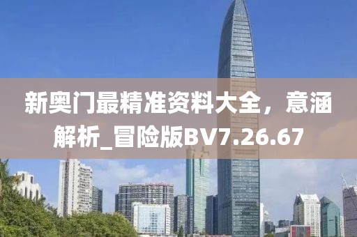 新奧門最精準(zhǔn)資料大全，意涵解析_冒險(xiǎn)版BV7.26.67