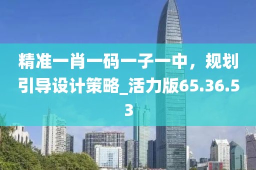 精準(zhǔn)一肖一碼一子一中，規(guī)劃引導(dǎo)設(shè)計策略_活力版65.36.53