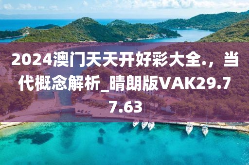 2024澳門(mén)天天開(kāi)好彩大全.，當(dāng)代概念解析_晴朗版VAK29.77.63