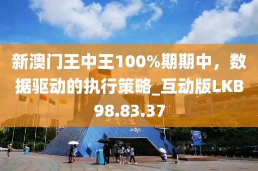 新澳門王中王100%期期中，數(shù)據(jù)驅(qū)動(dòng)的執(zhí)行策略_互動(dòng)版LKB98.83.37