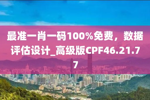 最準(zhǔn)一肖一碼100%免費(fèi)，數(shù)據(jù)評(píng)估設(shè)計(jì)_高級(jí)版CPF46.21.77