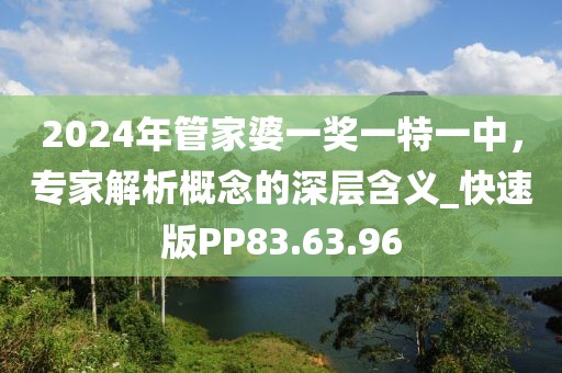 2024年管家婆一獎一特一中，專家解析概念的深層含義_快速版PP83.63.96