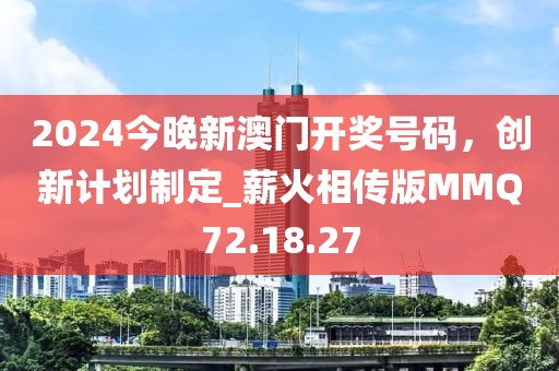 2024今晚新澳門開獎號碼，創(chuàng)新計劃制定_薪火相傳版MMQ72.18.27