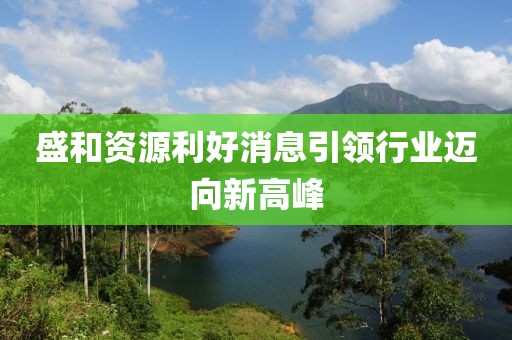 盛和資源利好消息引領行業(yè)邁向新高峰