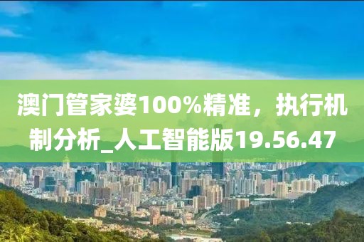 澳門管家婆100%精準(zhǔn)，執(zhí)行機(jī)制分析_人工智能版19.56.47