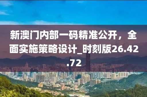 新澳門內(nèi)部一碼精準(zhǔn)公開，全面實(shí)施策略設(shè)計(jì)_時(shí)刻版26.42.72