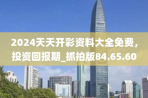 2024天天開彩資料大全免費(fèi)，投資回報期_抓拍版84.65.60
